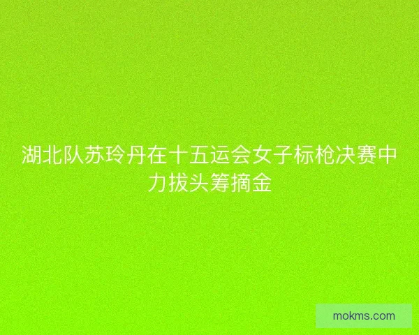 湖北队苏玲丹在十五运会女子标枪决赛中力拔头筹摘金