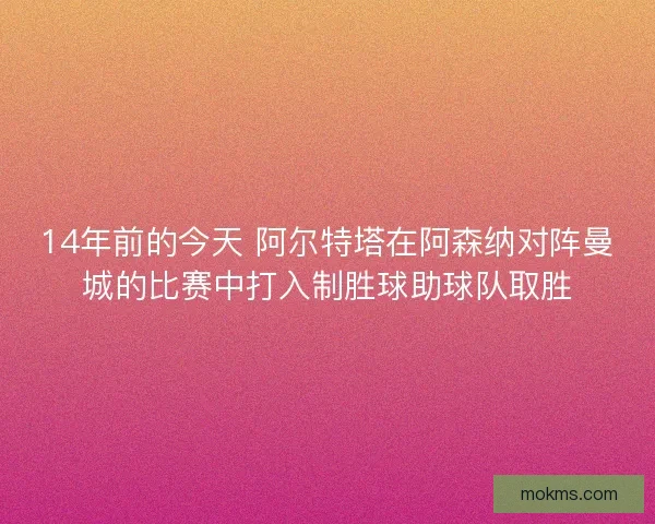 14年前的今天 阿尔特塔在阿森纳对阵曼城的比赛中打入制胜球助球队取胜