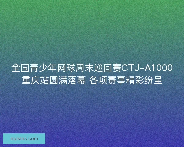 全国青少年网球周末巡回赛CTJ-A1000重庆站圆满落幕 各项赛事精彩纷呈
