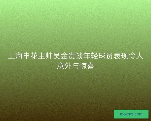 上海申花主帅吴金贵谈年轻球员表现令人意外与惊喜